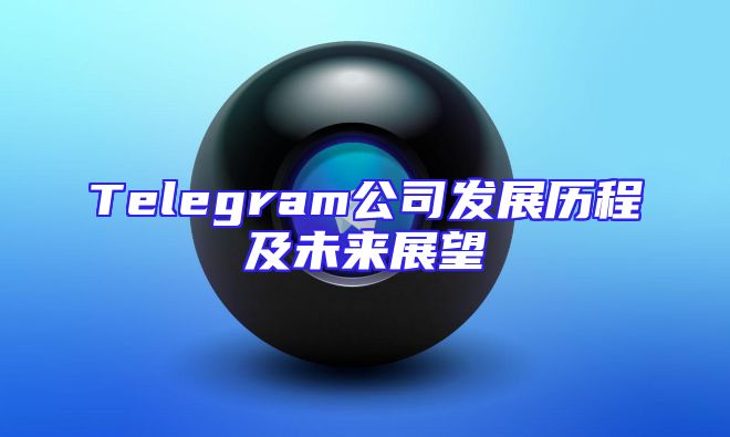 Telegram公司发展历程及未来展望