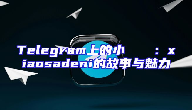 Telegram上的小さな伝説：xiaosadeni的故事与魅力