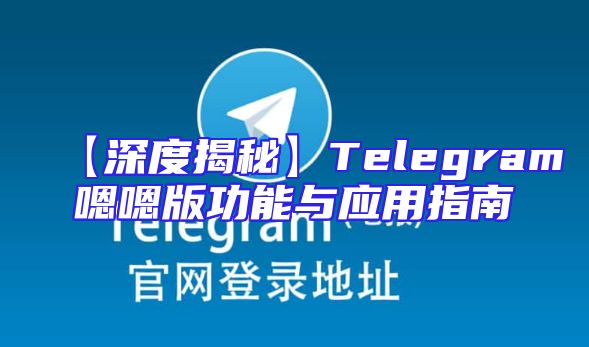 【深度揭秘】Telegram嗯嗯版功能与应用指南