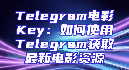 Telegram电影Key：如何使用Telegram获取最新电影资源