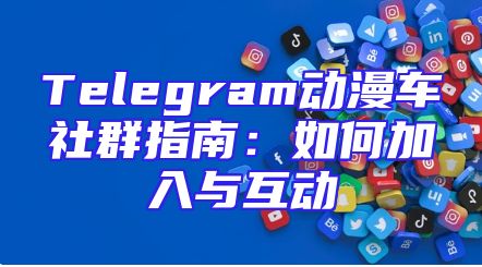 Telegram动漫车社群指南：如何加入与互动