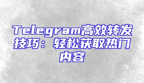 Telegram高效转发技巧：轻松获取热门内容
