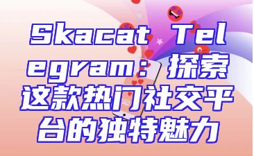 Skacat Telegram：探索这款热门社交平台的独特魅力