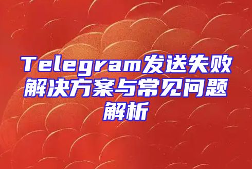 Telegram发送失败解决方案与常见问题解析