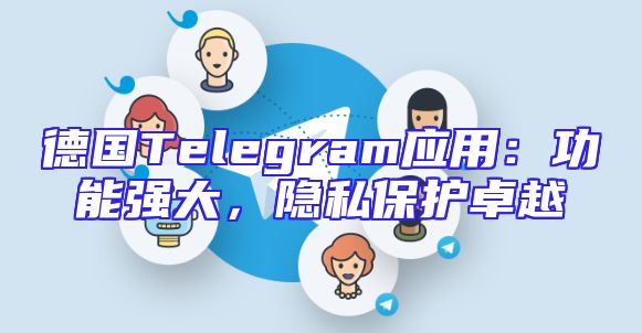德国Telegram应用：功能强大，隐私保护卓越