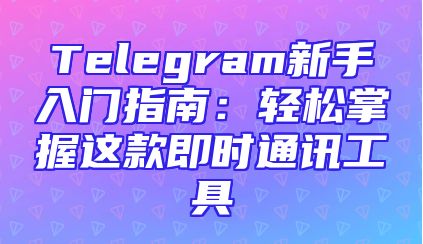 Telegram新手入门指南：轻松掌握这款即时通讯工具
