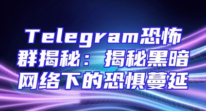 Telegram恐怖群揭秘：揭秘黑暗网络下的恐惧蔓延