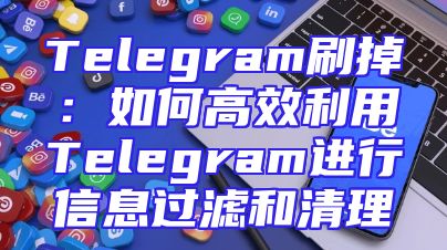 Telegram刷掉：如何高效利用Telegram进行信息过滤和清理