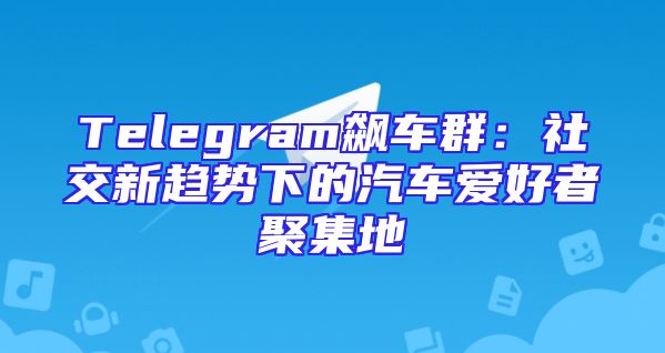 Telegram飙车群：社交新趋势下的汽车爱好者聚集地
