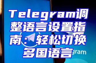 Telegram调整语言设置指南：轻松切换多国语言