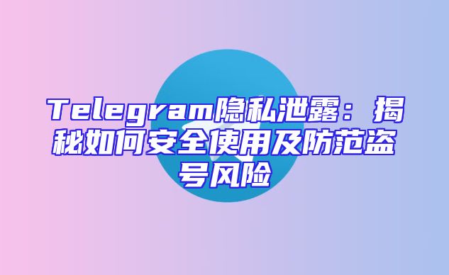 Telegram隐私泄露：揭秘如何安全使用及防范盗号风险