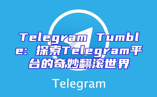 Telegram Tumble: 探索Telegram平台的奇妙翻滚世界