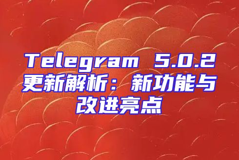 Telegram 5.0.2更新解析：新功能与改进亮点