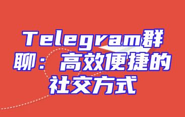Telegram群聊：高效便捷的社交方式
