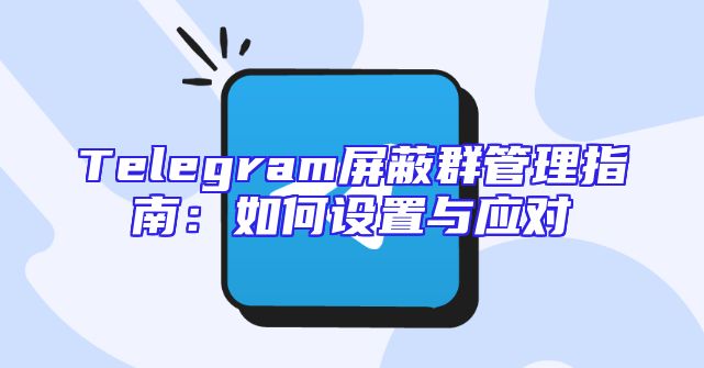 Telegram屏蔽群管理指南：如何设置与应对