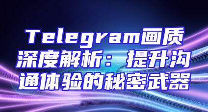 Telegram画质深度解析：提升沟通体验的秘密武器