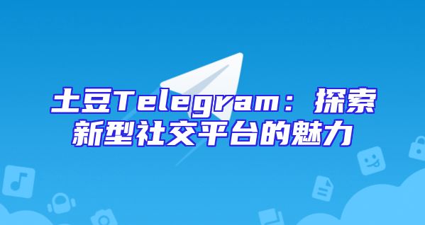 土豆Telegram：探索新型社交平台的魅力
