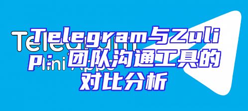 Telegram与Zulip：团队沟通工具的对比分析