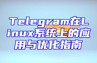 Telegram在Linux系统上的应用与优化指南