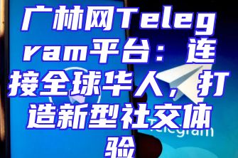 广林网Telegram平台：连接全球华人，打造新型社交体验