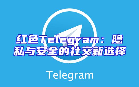 红色Telegram：隐私与安全的社交新选择