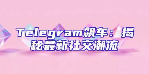 Telegram飙车：揭秘最新社交潮流