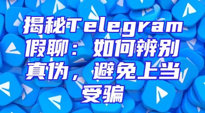揭秘Telegram假聊：如何辨别真伪，避免上当受骗