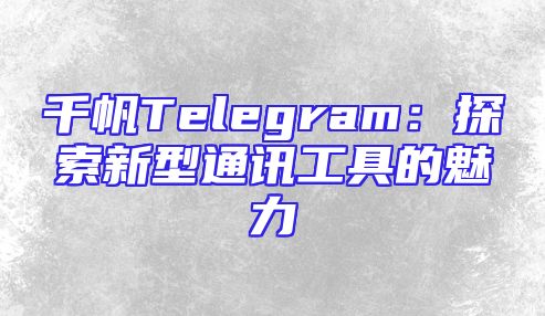 千帆Telegram：探索新型通讯工具的魅力