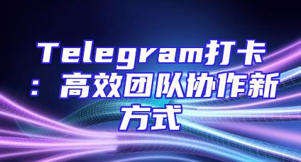Telegram打卡：高效团队协作新方式