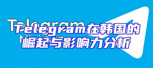 Telegram在韩国的崛起与影响力分析