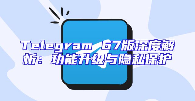 Telegram 67版深度解析：功能升级与隐私保护