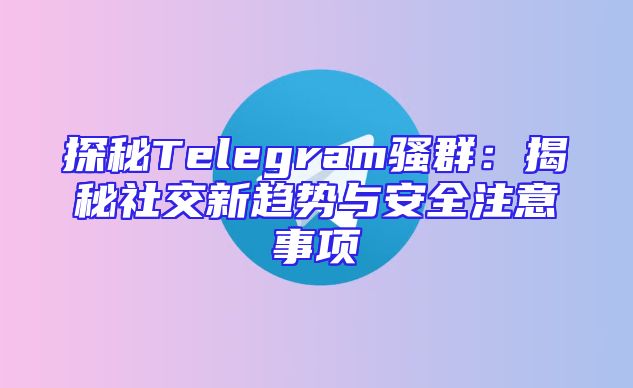 探秘Telegram骚群：揭秘社交新趋势与安全注意事项