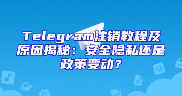 Telegram注销教程及原因揭秘：安全隐私还是政策变动？