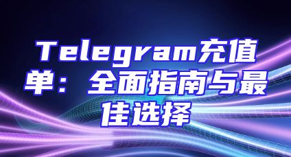 Telegram充值单：全面指南与最佳选择
