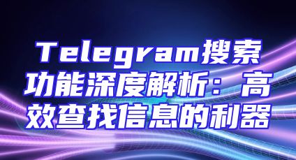 Telegram搜索功能深度解析：高效查找信息的利器