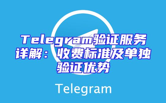 Telegram验证服务详解：收费标准及单独验证优势