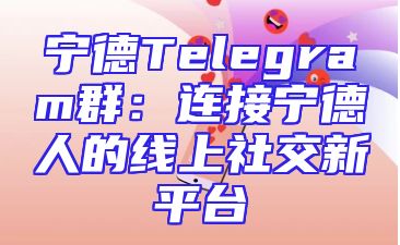 宁德Telegram群：连接宁德人的线上社交新平台