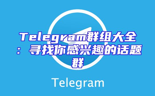 Telegram群组大全：寻找你感兴趣的话题群