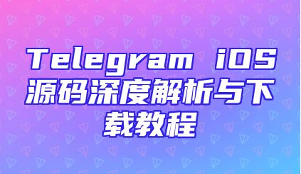 Telegram iOS源码深度解析与下载教程