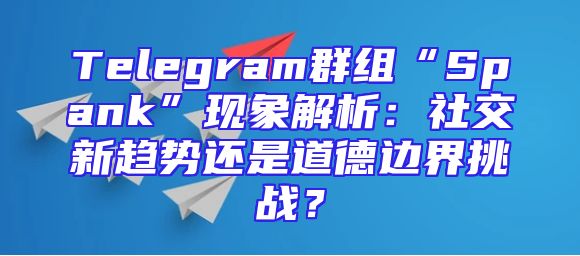 Telegram群组“Spank”现象解析：社交新趋势还是道德边界挑战？