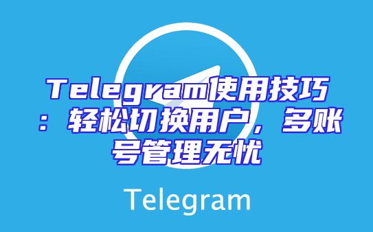 Telegram使用技巧：轻松切换用户，多账号管理无忧
