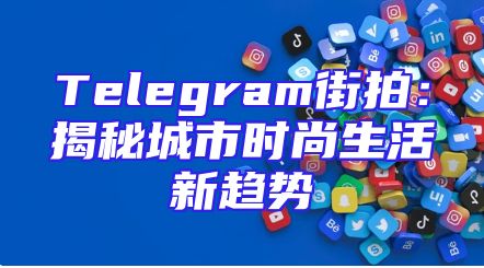 Telegram街拍：揭秘城市时尚生活新趋势
