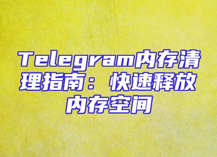 Telegram内存清理指南：快速释放内存空间