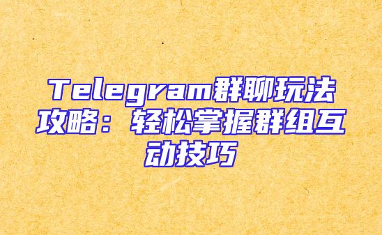 Telegram群聊玩法攻略：轻松掌握群组互动技巧