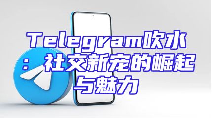 Telegram吹水：社交新宠的崛起与魅力