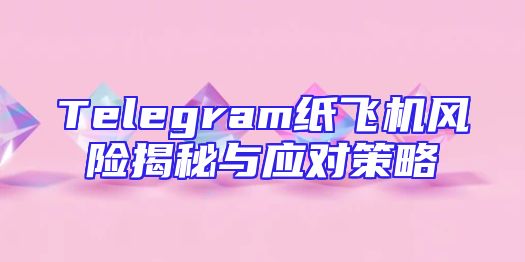 Telegram纸飞机风险揭秘与应对策略