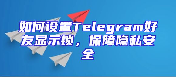 如何设置Telegram好友显示锁，保障隐私安全