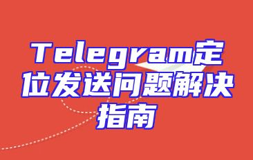 Telegram定位发送问题解决指南
