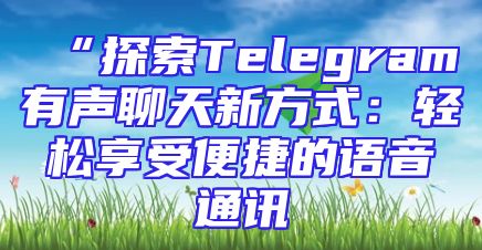 “探索Telegram有声聊天新方式：轻松享受便捷的语音通讯