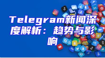 Telegram新闻深度解析：趋势与影响